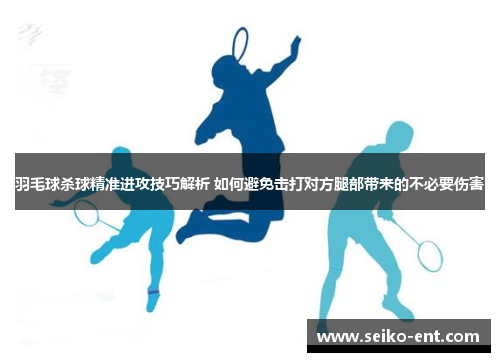 羽毛球杀球精准进攻技巧解析 如何避免击打对方腿部带来的不必要伤害