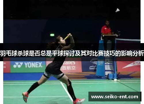 羽毛球杀球是否总是平球探讨及其对比赛技巧的影响分析