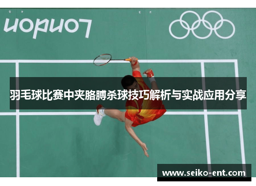 羽毛球比赛中夹胳膊杀球技巧解析与实战应用分享