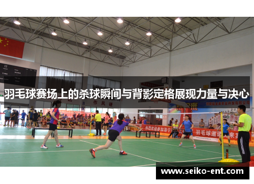 羽毛球赛场上的杀球瞬间与背影定格展现力量与决心