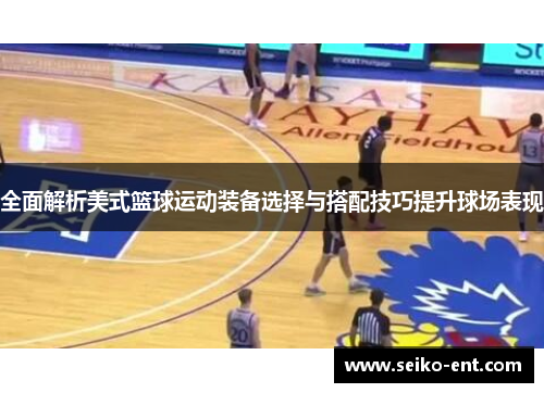 全面解析美式篮球运动装备选择与搭配技巧提升球场表现