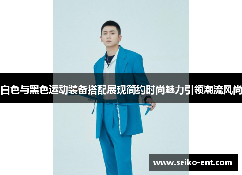 白色与黑色运动装备搭配展现简约时尚魅力引领潮流风尚