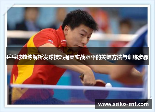 乒乓球教练解析发球技巧提高实战水平的关键方法与训练步骤