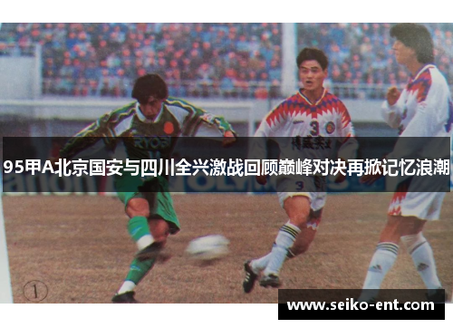 95甲A北京国安与四川全兴激战回顾巅峰对决再掀记忆浪潮