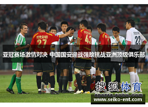 亚冠赛场激情对决 中国国安迎战强敌挑战亚洲顶级俱乐部