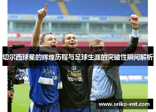 切尔西球星的辉煌历程与足球生涯的突破性瞬间解析