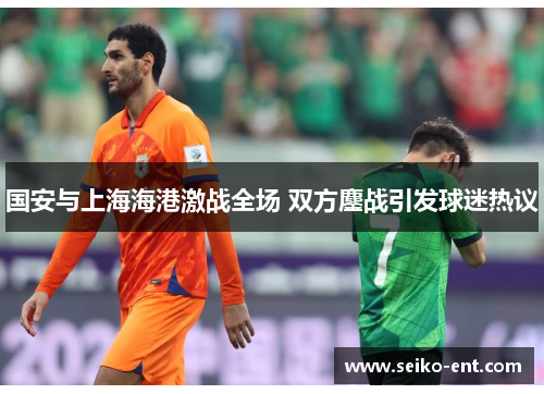 国安与上海海港激战全场 双方鏖战引发球迷热议