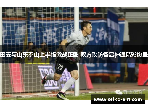 国安与山东泰山上半场激战正酣 双方攻防各显神通精彩纷呈