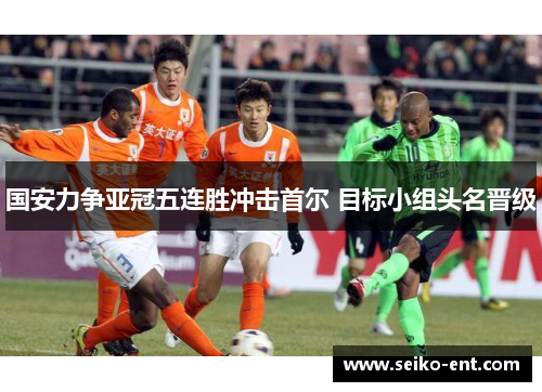 国安力争亚冠五连胜冲击首尔 目标小组头名晋级