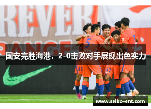 国安完胜海港，2-0击败对手展现出色实力