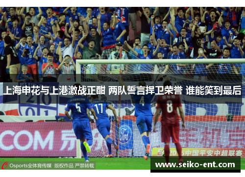 上海申花与上港激战正酣 两队誓言捍卫荣誉 谁能笑到最后