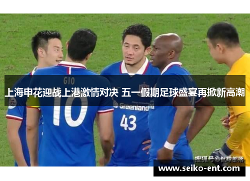 上海申花迎战上港激情对决 五一假期足球盛宴再掀新高潮