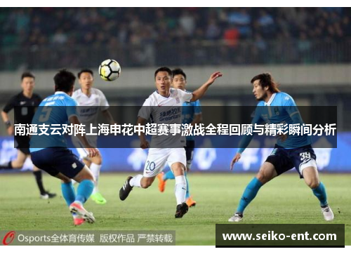 南通支云对阵上海申花中超赛事激战全程回顾与精彩瞬间分析