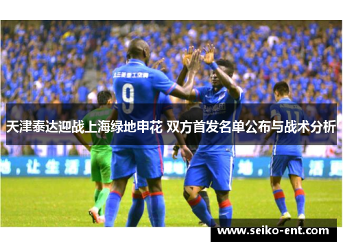 天津泰达迎战上海绿地申花 双方首发名单公布与战术分析