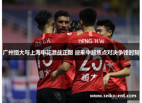 广州恒大与上海申花激战正酣 迎来中超焦点对决争锋时刻