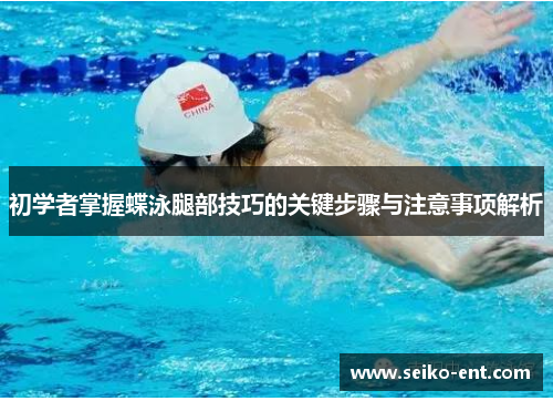 初学者掌握蝶泳腿部技巧的关键步骤与注意事项解析