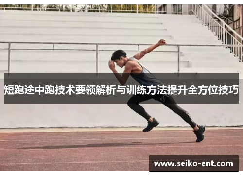 短跑途中跑技术要领解析与训练方法提升全方位技巧