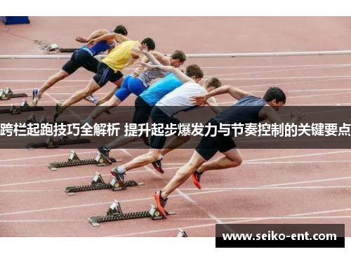 跨栏起跑技巧全解析 提升起步爆发力与节奏控制的关键要点